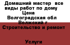 Домашний мастер. все виды работ по дому. › Цена ­ 1 - Волгоградская обл., Волжский г. Строительство и ремонт » Услуги   